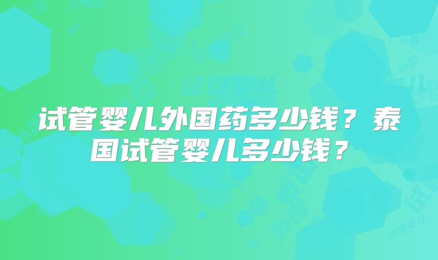 试管婴儿外国药多少钱?泰国试管婴儿多少钱?