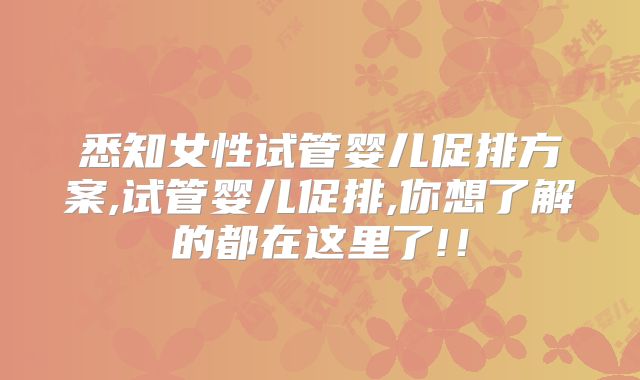 悉知女性试管婴儿促排方案,试管婴儿促排,你想了解的都在这里了!！