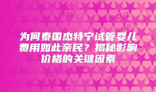 为何泰国杰特宁试管婴儿费用如此亲民？揭秘影响价格的关键因素