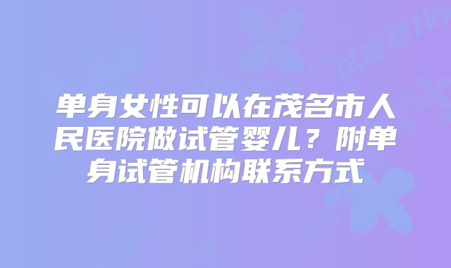 单身女性可以在茂名市人民医院做试管婴儿？附单身试管机构联系方式