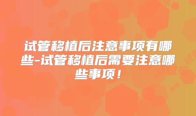 试管移植后注意事项有哪些-试管移植后需要注意哪些事项！