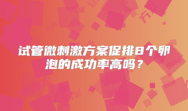 试管微刺激方案促排8个卵泡的成功率高吗？