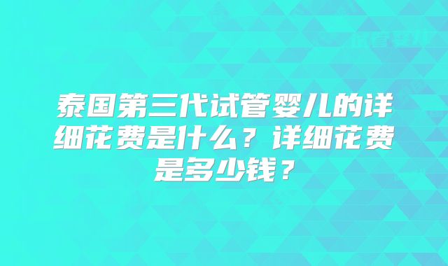 泰国第三代试管婴儿的详细花费是什么？详细花费是多少钱？