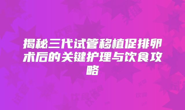 揭秘三代试管移植促排卵术后的关键护理与饮食攻略