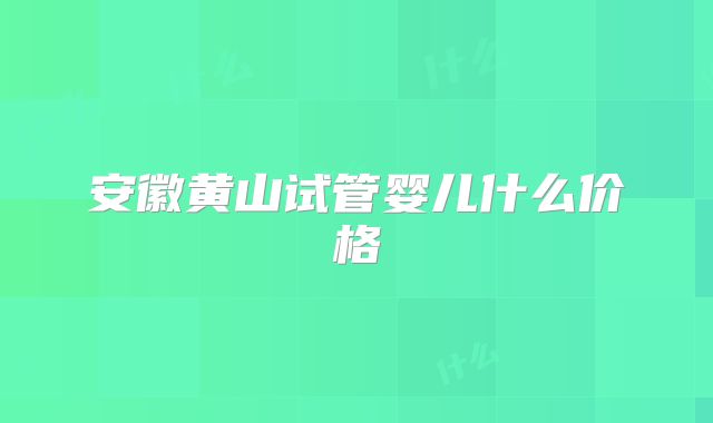 安徽黄山试管婴儿什么价格