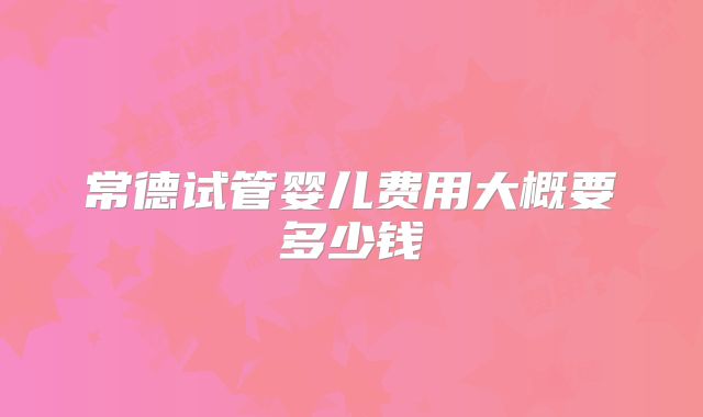 常德试管婴儿费用大概要多少钱