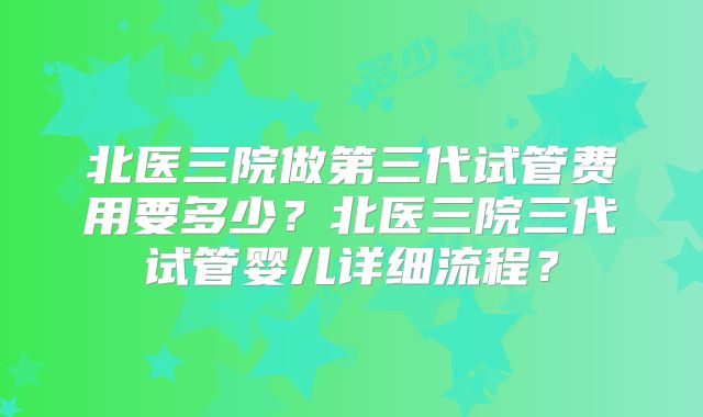 北医三院做第三代试管费用要多少？北医三院三代试管婴儿详细流程？