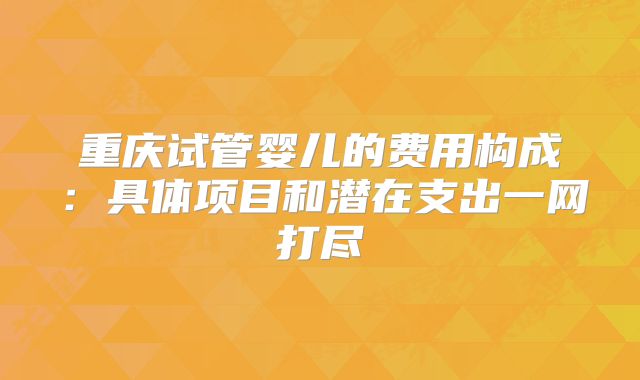 重庆试管婴儿的费用构成：具体项目和潜在支出一网打尽