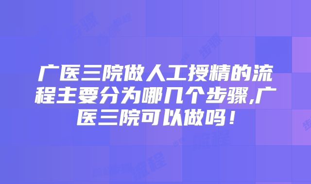 广医三院做人工授精的流程主要分为哪几个步骤,广医三院可以做吗！