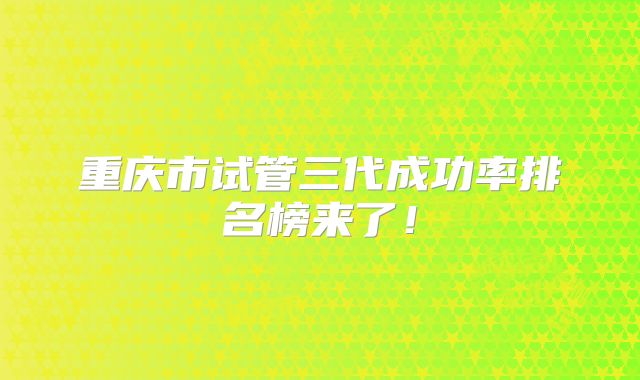 重庆市试管三代成功率排名榜来了！