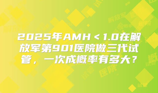 2025年AMH＜1.0在解放军第901医院做三代试管，一次成概率有多大？