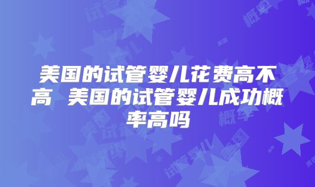 美国的试管婴儿花费高不高 美国的试管婴儿成功概率高吗