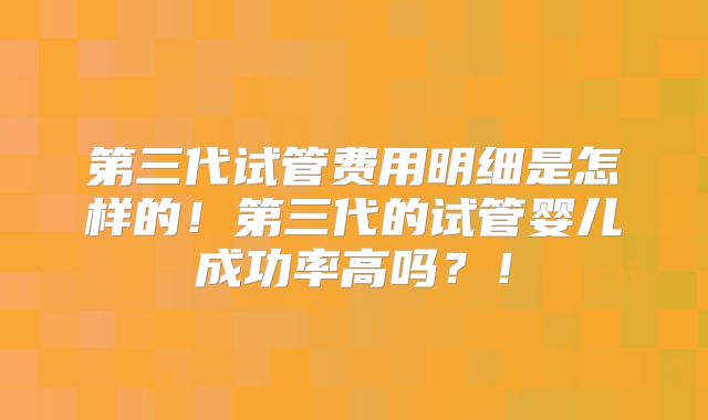 第三代试管费用明细是怎样的!第三代的试管婴儿成功率高吗?!