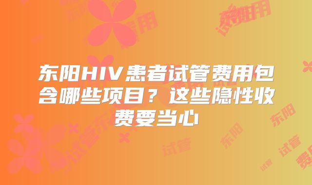 东阳HIV患者试管费用包含哪些项目？这些隐性收费要当心