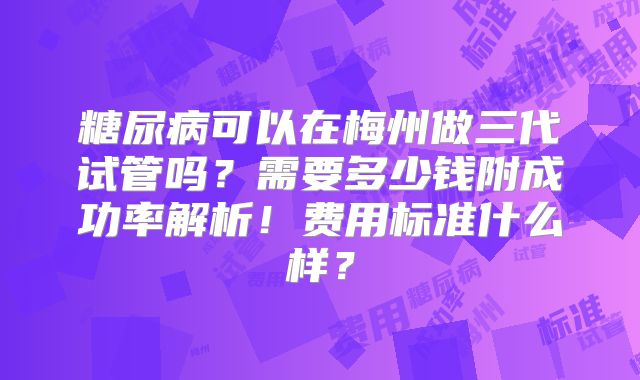糖尿病可以在梅州做三代试管吗？需要多少钱附成功率解析！费用标准什么样？