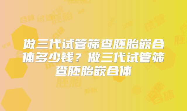 做三代试管筛查胚胎嵌合体多少钱？做三代试管筛查胚胎嵌合体