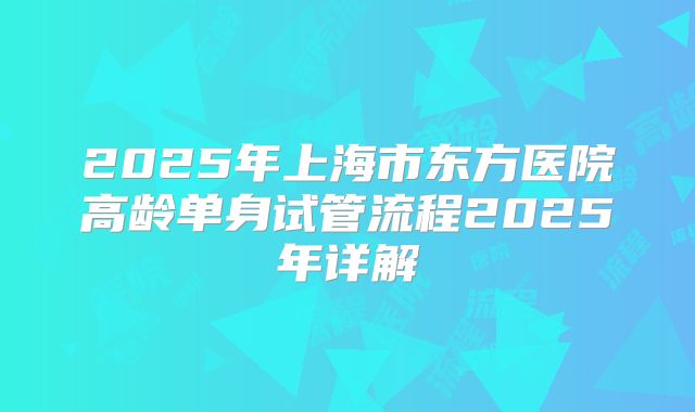 2025年上海市东方医院高龄单身试管流程2025年详解