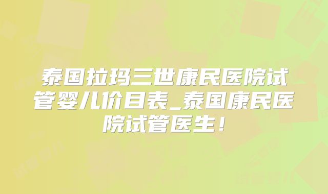 泰国拉玛三世康民医院试管婴儿价目表_泰国康民医院试管医生!