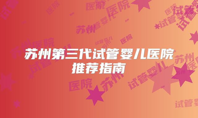 苏州第三代试管婴儿医院推荐指南