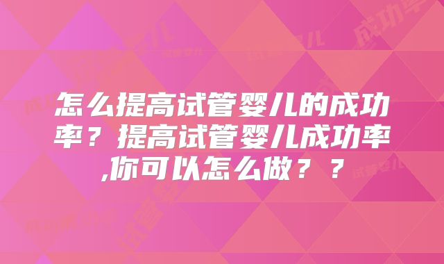 怎么提高试管婴儿的成功率？提高试管婴儿成功率,你可以怎么做？？