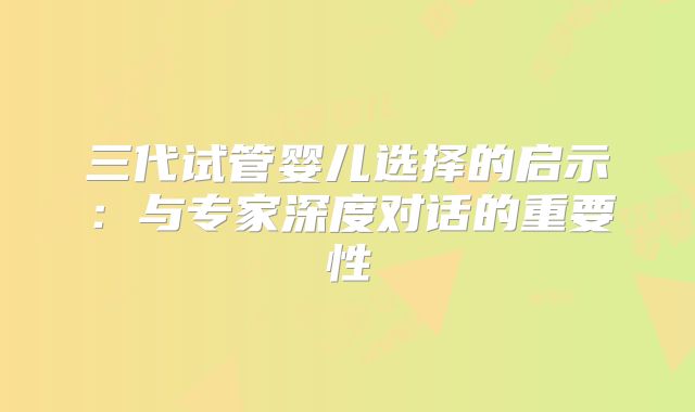 三代试管婴儿选择的启示:与专家深度对话的重要性
