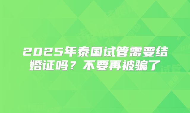 2025年泰国试管需要结婚证吗？不要再被骗了