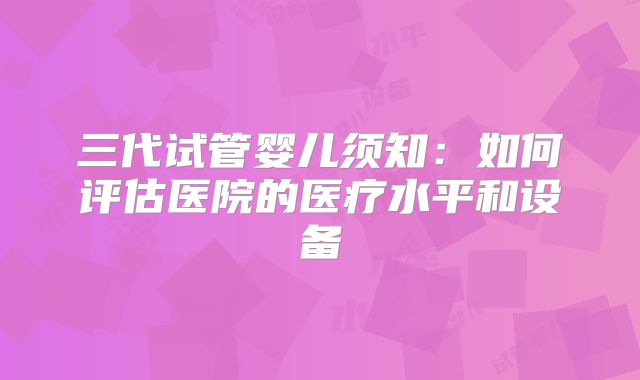三代试管婴儿须知：如何评估医院的医疗水平和设备