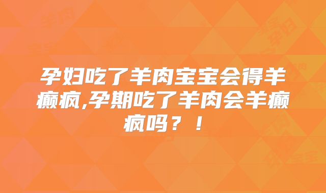 孕妇吃了羊肉宝宝会得羊癫疯,孕期吃了羊肉会羊癫疯吗？！