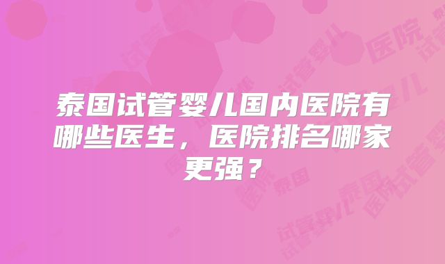 泰国试管婴儿国内医院有哪些医生，医院排名哪家更强？