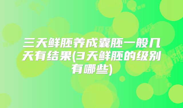 三天鲜胚养成囊胚一般几天有结果(3天鲜胚的级别有哪些)