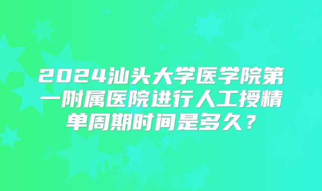 2024汕头大学医学院第一附属医院进行人工授精单周期时间是多久？
