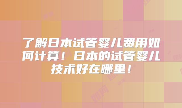 了解日本试管婴儿费用如何计算！日本的试管婴儿技术好在哪里！