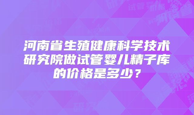 河南省生殖健康科学技术研究院做试管婴儿精子库的价格是多少？