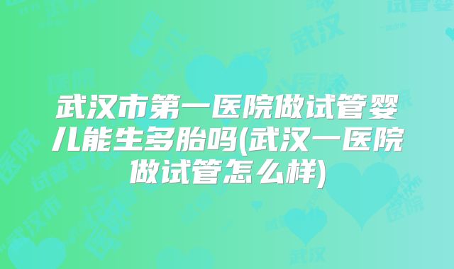武汉市第一医院做试管婴儿能生多胎吗(武汉一医院做试管怎么样)