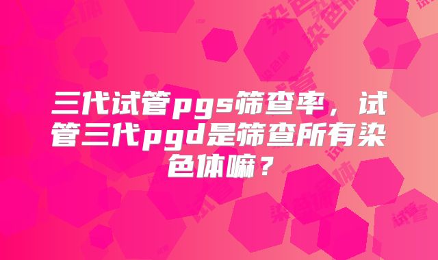 三代试管pgs筛查率，试管三代pgd是筛查所有染色体嘛？