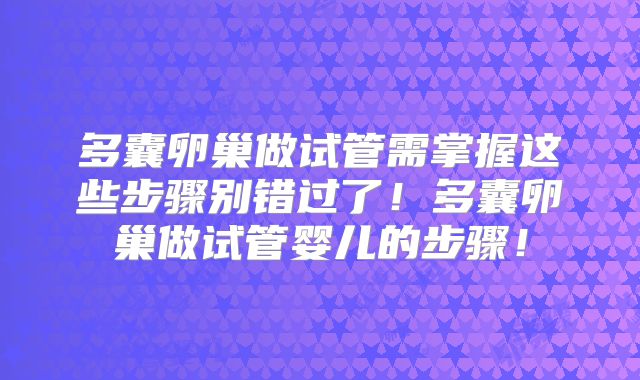 多囊卵巢做试管需掌握这些步骤别错过了!多囊卵巢做试管婴儿的步骤!