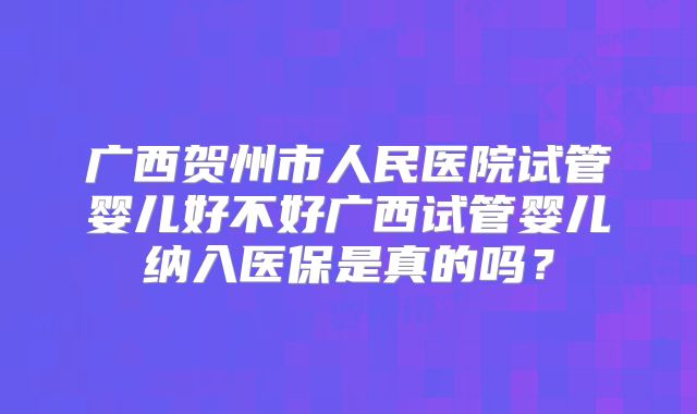 广西贺州市人民医院试管婴儿好不好广西试管婴儿纳入医保是真的吗？