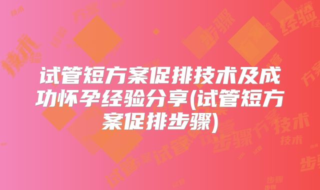 试管短方案促排技术及成功怀孕经验分享(试管短方案促排步骤)