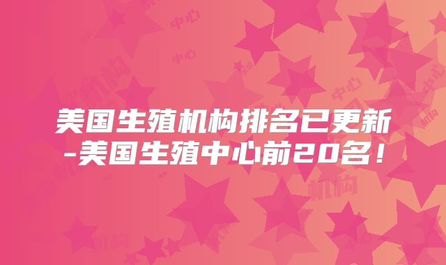 美国生殖机构排名已更新-美国生殖中心前20名!