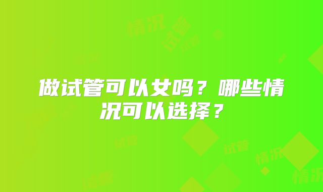做试管可以女吗？哪些情况可以选择？