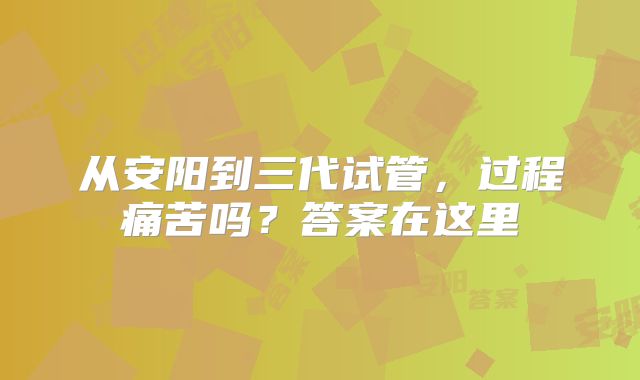 从安阳到三代试管,过程痛苦吗?答案在这里