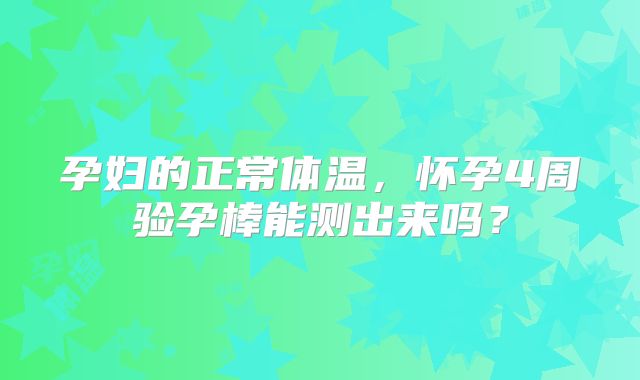 孕妇的正常体温,怀孕4周验孕棒能测出来吗?