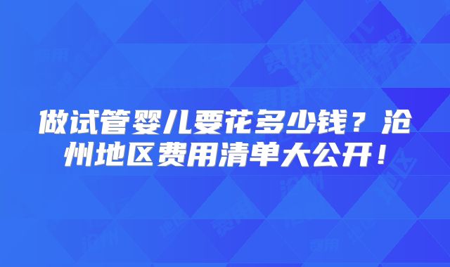 做试管婴儿要花多少钱？沧州地区费用清单大公开！