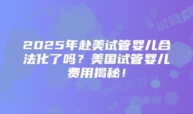 2025年赴美试管婴儿合法化了吗？美国试管婴儿费用揭秘！