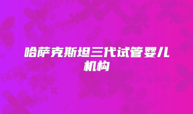 哈萨克斯坦三代试管婴儿机构