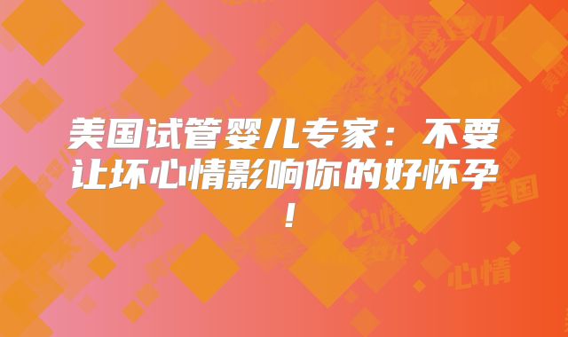 美国试管婴儿专家：不要让坏心情影响你的好怀孕！