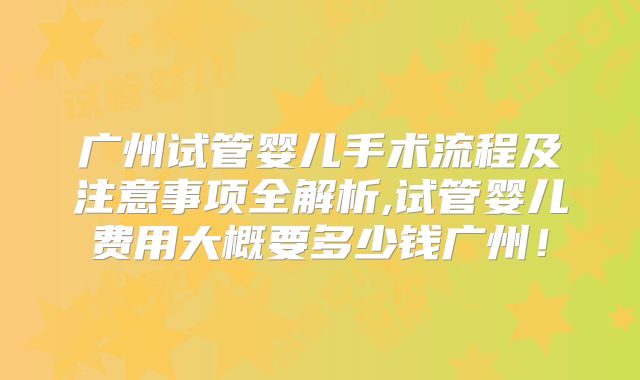 广州试管婴儿手术流程及注意事项全解析,试管婴儿费用大概要多少钱广州!