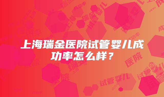 上海瑞金医院试管婴儿成功率怎么样？