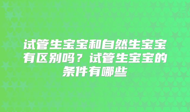 试管生宝宝和自然生宝宝有区别吗?试管生宝宝的条件有哪些