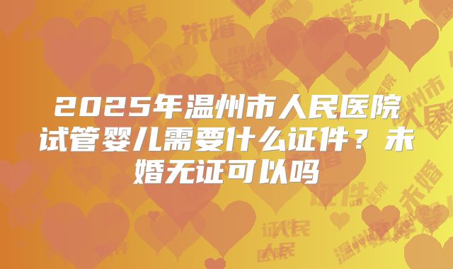 2025年温州市人民医院试管婴儿需要什么证件?未婚无证可以吗
